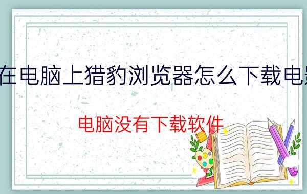 在电脑上猎豹浏览器怎么下载电影 电脑没有下载软件，该怎么下载软件？